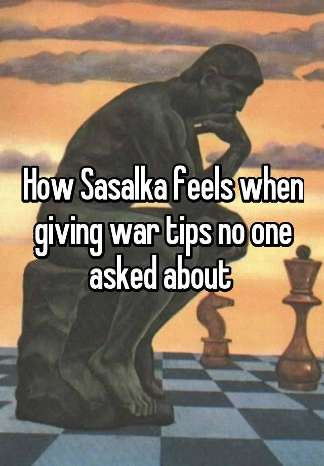 How Sasalka feels when giving war tips no one asked about 