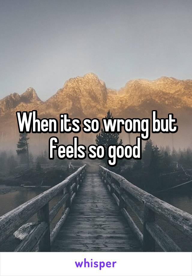 When its so wrong but feels so good 