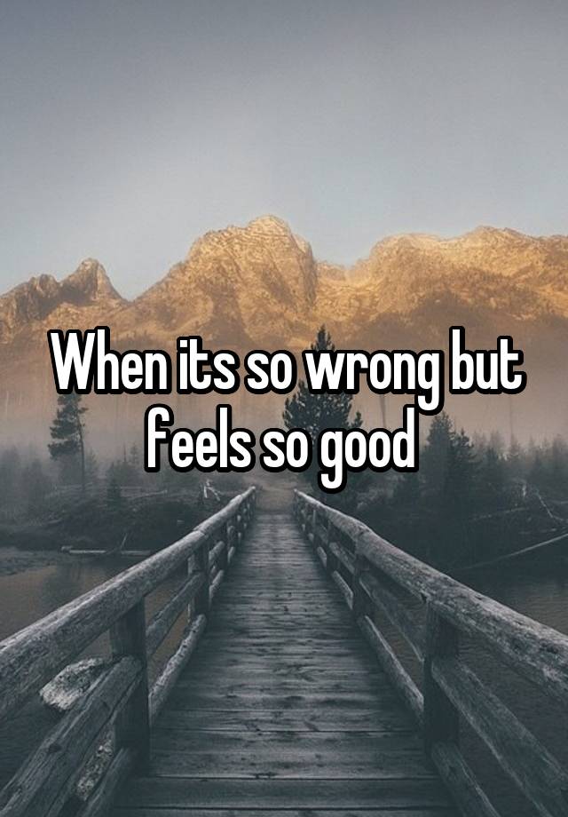 When its so wrong but feels so good 