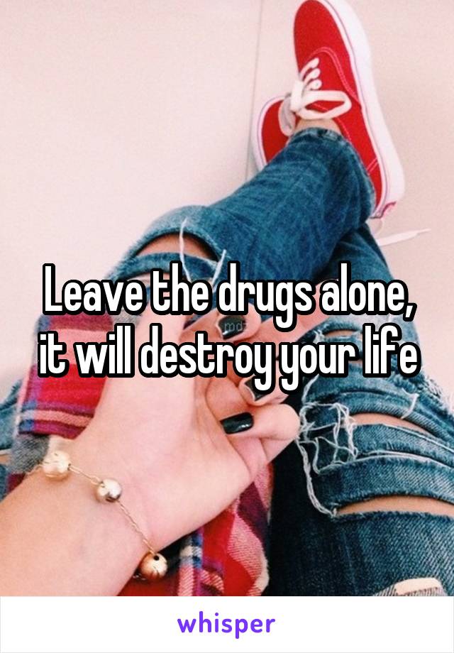 Leave the drugs alone, it will destroy your life