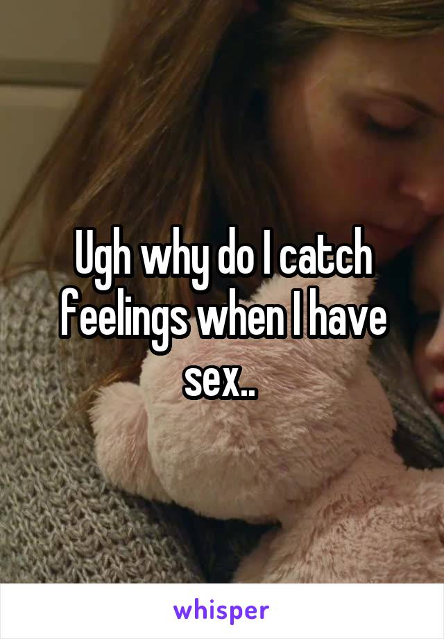 Ugh why do I catch feelings when I have sex.. 