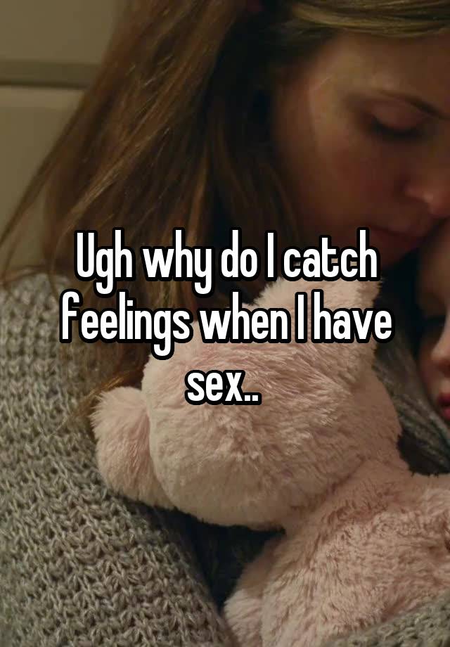 Ugh why do I catch feelings when I have sex.. 