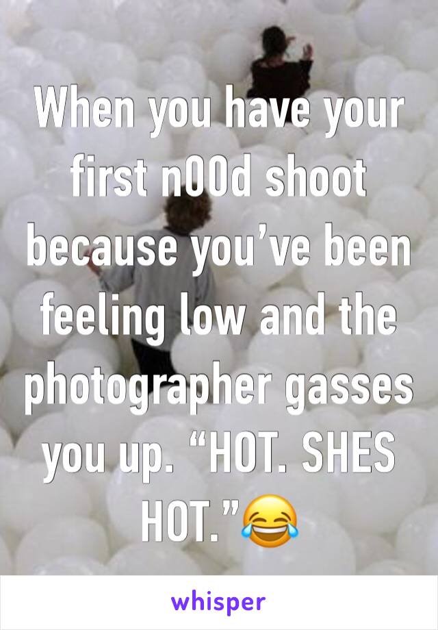 When you have your first n00d shoot because you’ve been feeling low and the photographer gasses you up. “HOT. SHES HOT.”😂