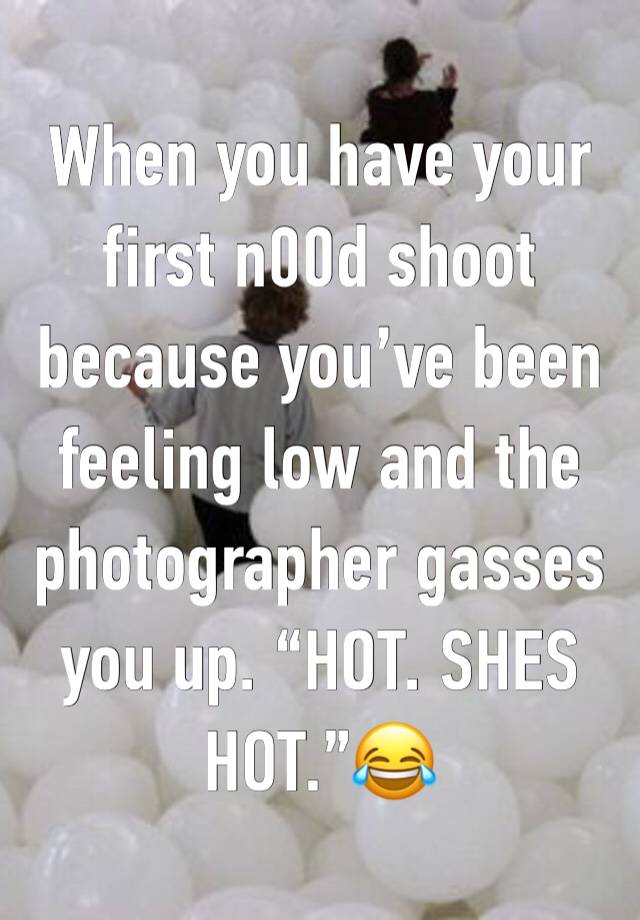 When you have your first n00d shoot because you’ve been feeling low and the photographer gasses you up. “HOT. SHES HOT.”😂