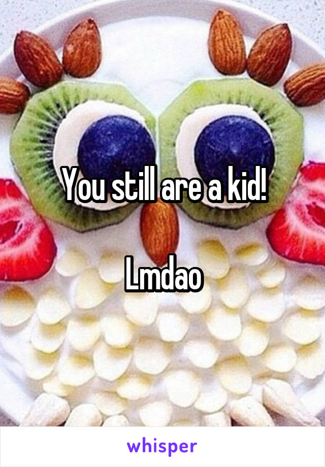 You still are a kid!

Lmdao