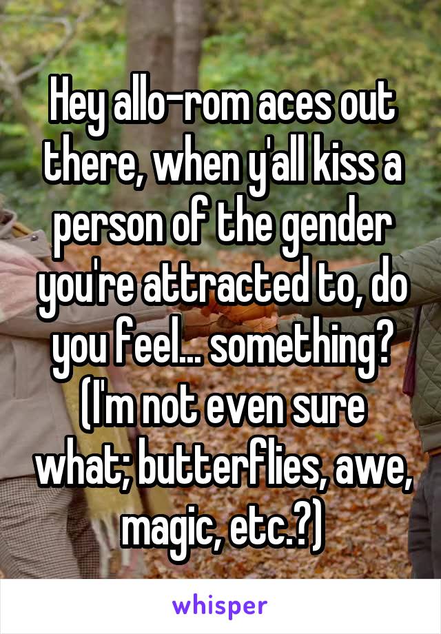 Hey allo-rom aces out there, when y'all kiss a person of the gender you're attracted to, do you feel... something? (I'm not even sure what; butterflies, awe, magic, etc.?)