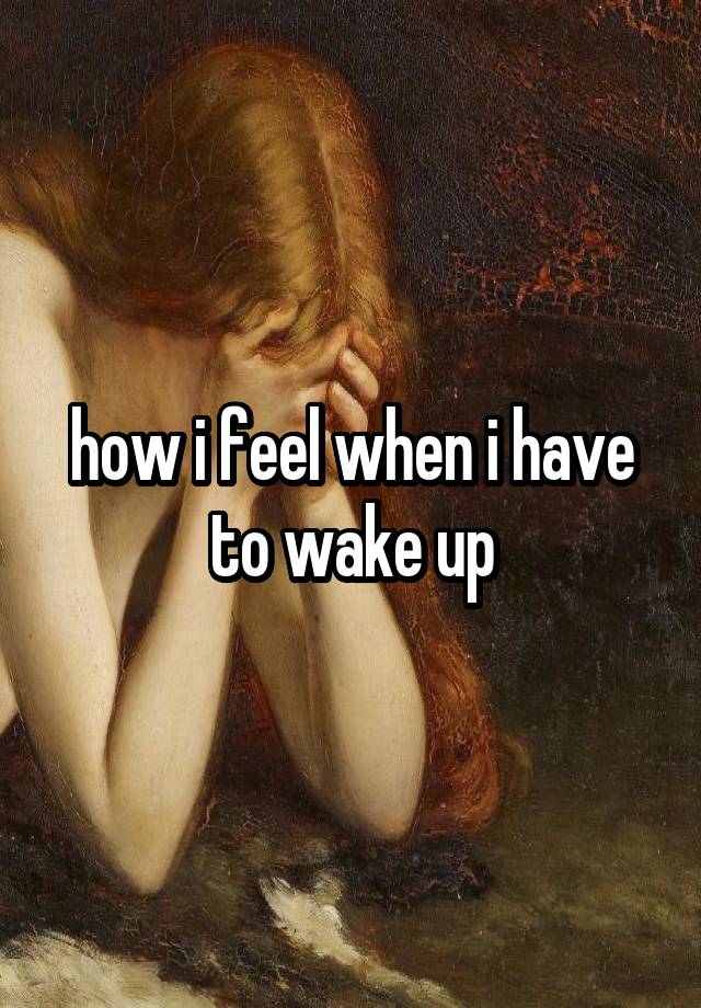 how i feel when i have to wake up