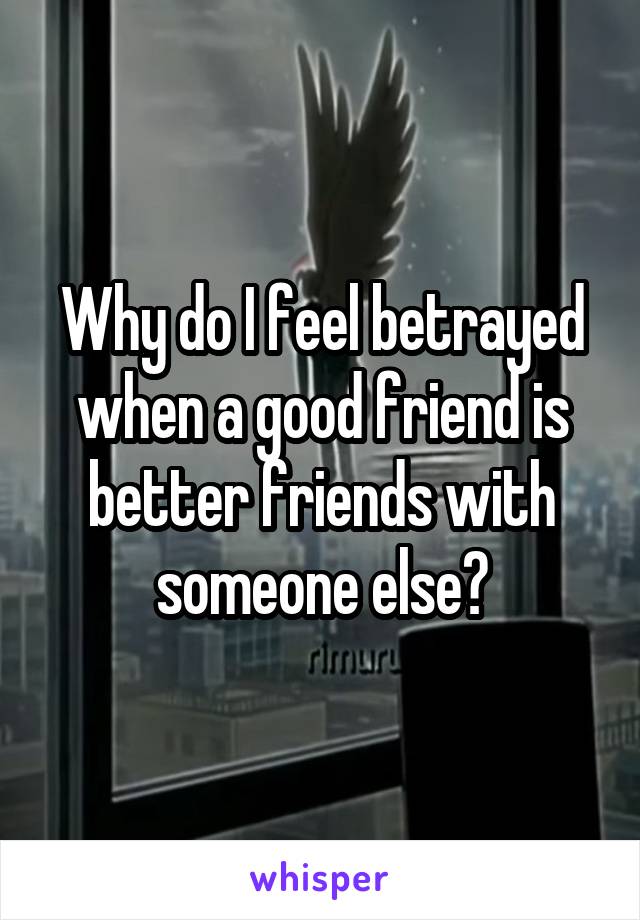 Why do I feel betrayed when a good friend is better friends with someone else?