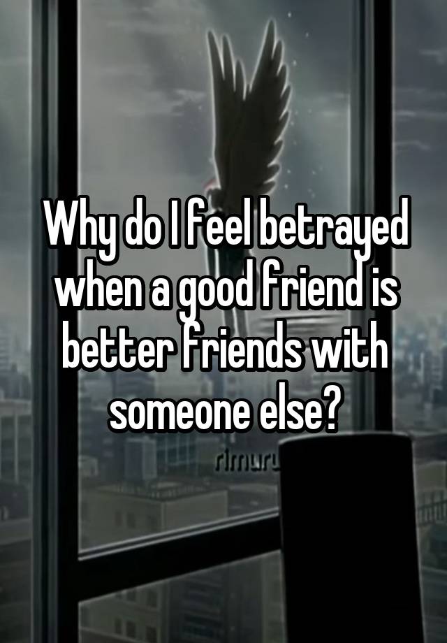 Why do I feel betrayed when a good friend is better friends with someone else?