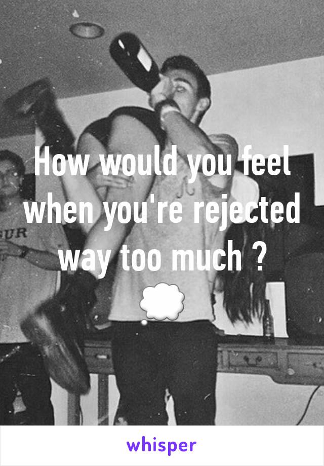 How would you feel when you're rejected way too much ?
💭