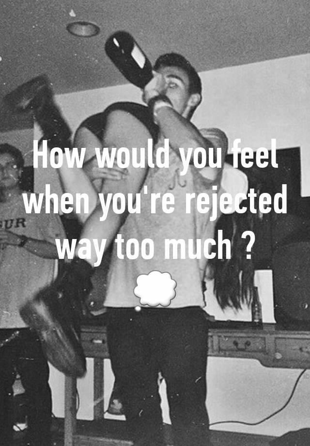 How would you feel when you're rejected way too much ?
💭