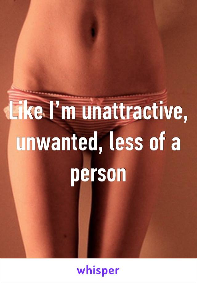 Like I’m unattractive, unwanted, less of a person