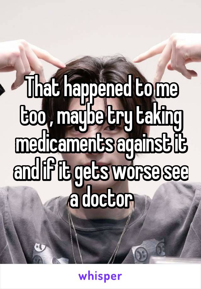 That happened to me too , maybe try taking medicaments against it and if it gets worse see a doctor