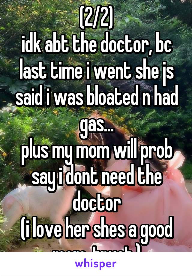 (2/2)
idk abt the doctor, bc last time i went she js said i was bloated n had gas...
plus my mom will prob say i dont need the doctor
(i love her shes a good mom, trust.)