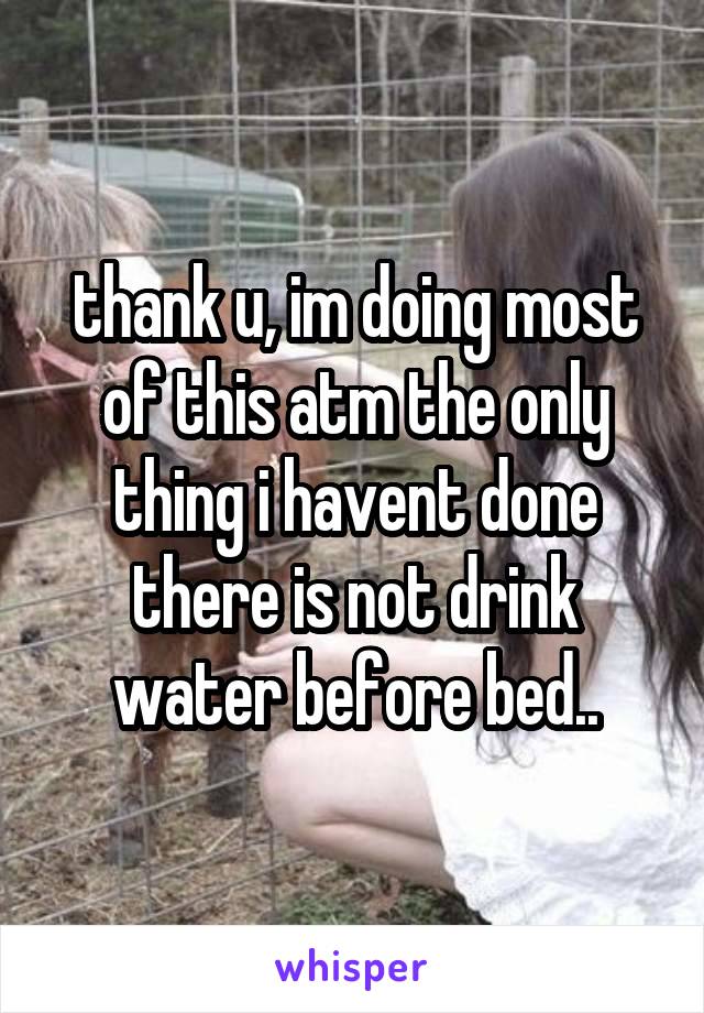 thank u, im doing most of this atm the only thing i havent done there is not drink water before bed..