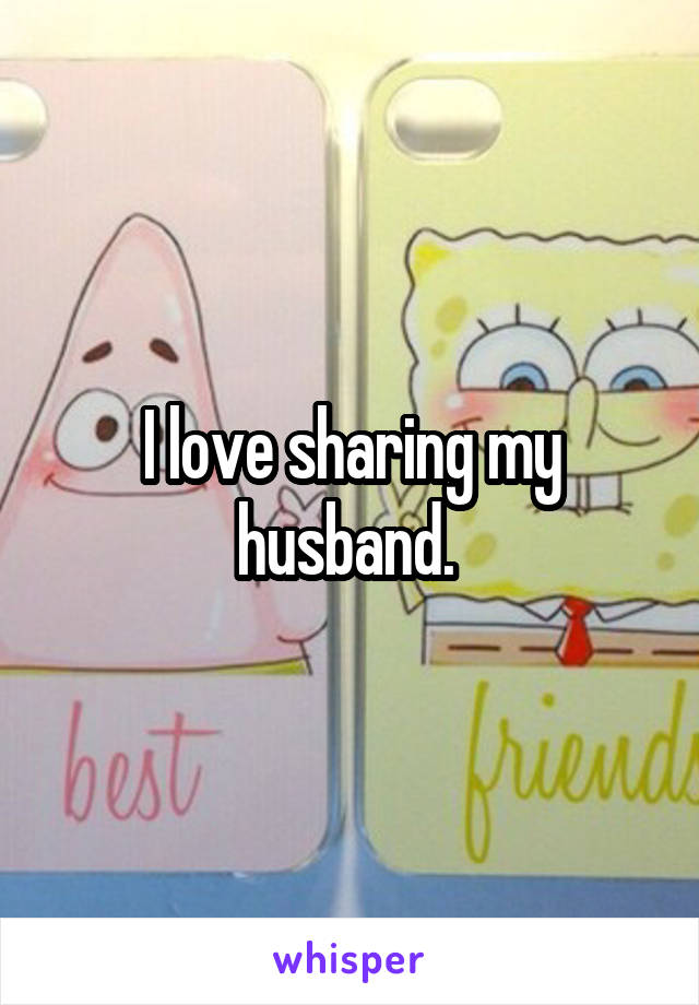 I love sharing my husband. 