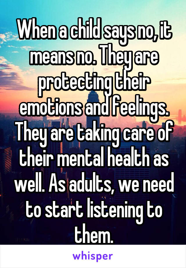 When a child says no, it means no. They are protecting their emotions and feelings. They are taking care of their mental health as well. As adults, we need to start listening to them.