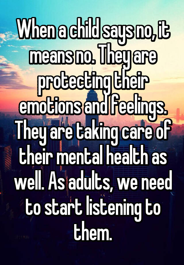 When a child says no, it means no. They are protecting their emotions and feelings. They are taking care of their mental health as well. As adults, we need to start listening to them.