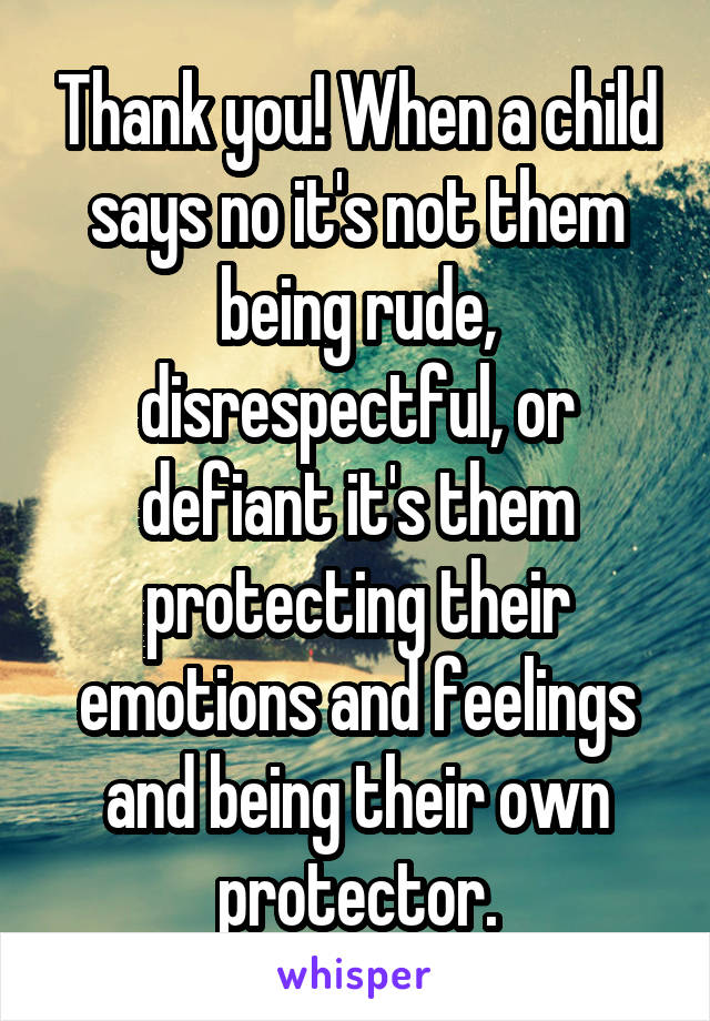 Thank you! When a child says no it's not them being rude, disrespectful, or defiant it's them protecting their emotions and feelings and being their own protector.