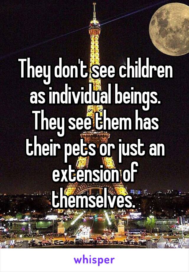 They don't see children as individual beings. They see them has their pets or just an extension of themselves. 