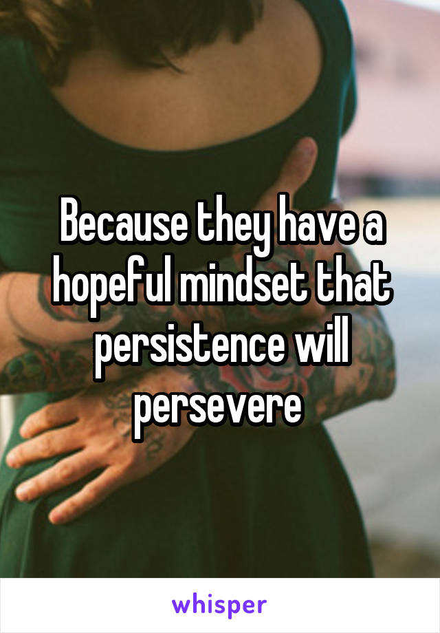 Because they have a hopeful mindset that persistence will persevere 