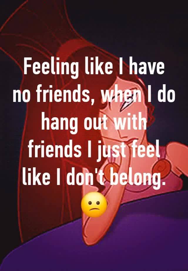 Feeling like I have no friends, when I do hang out with friends I just feel like I don't belong. 😕