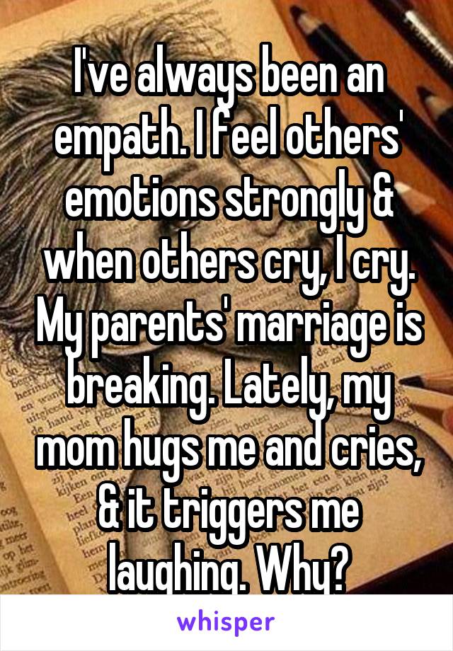 I've always been an empath. I feel others' emotions strongly & when others cry, I cry. My parents' marriage is breaking. Lately, my mom hugs me and cries, & it triggers me laughing. Why?