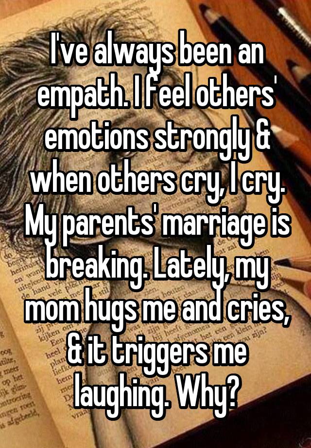 I've always been an empath. I feel others' emotions strongly & when others cry, I cry. My parents' marriage is breaking. Lately, my mom hugs me and cries, & it triggers me laughing. Why?