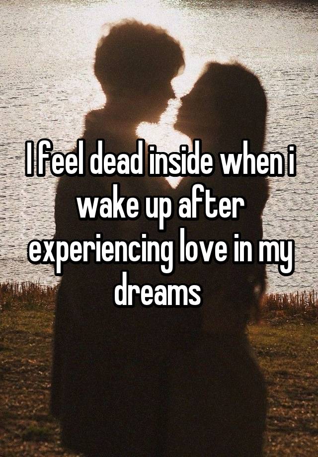 I feel dead inside when i wake up after experiencing love in my dreams 