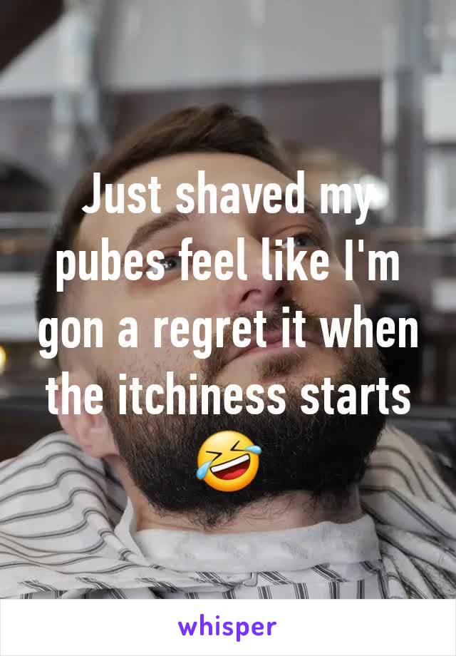 Just shaved my pubes feel like I'm gon a regret it when the itchiness starts 🤣