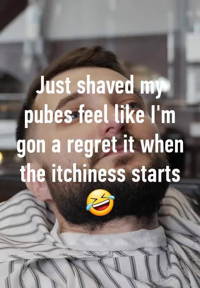 Just shaved my pubes feel like I'm gon a regret it when the itchiness starts 🤣