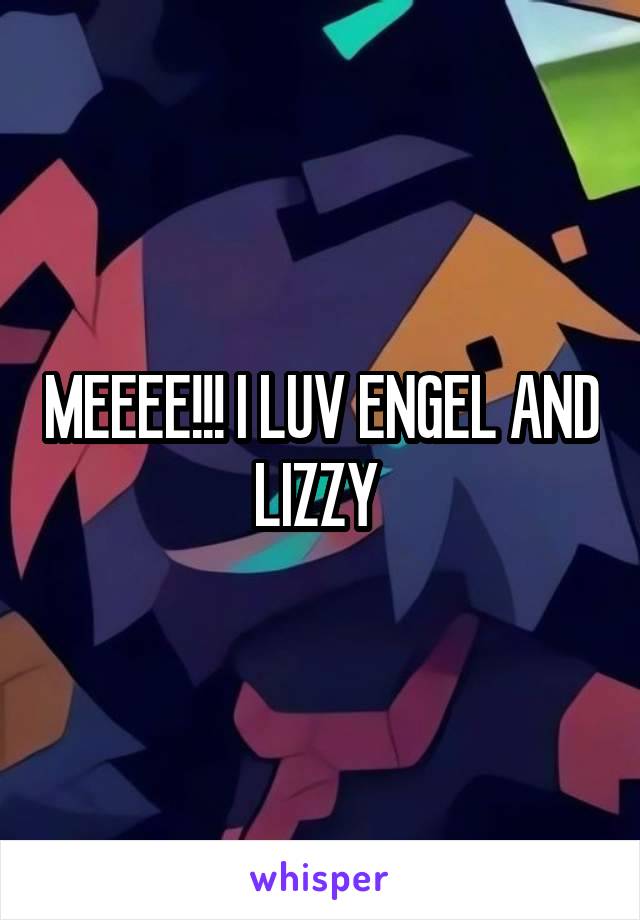 MEEEE!!! I LUV ENGEL AND LIZZY 