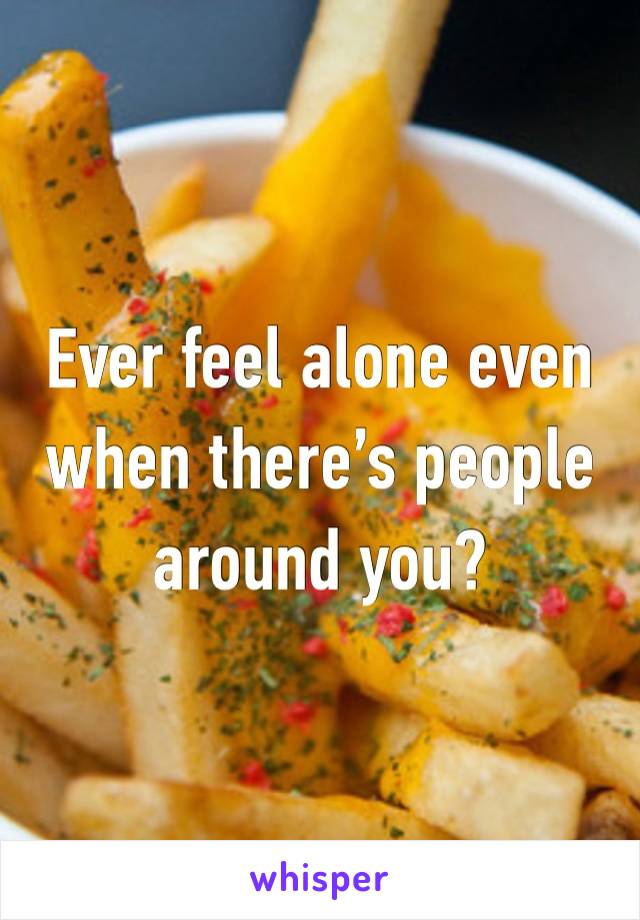 Ever feel alone even when there’s people around you?