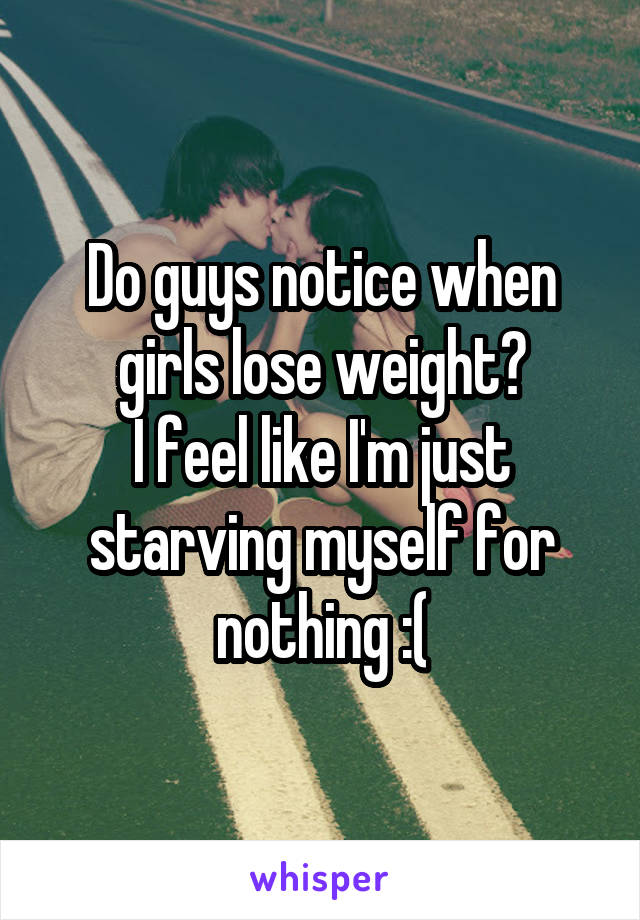 Do guys notice when girls lose weight?
I feel like I'm just starving myself for nothing :(