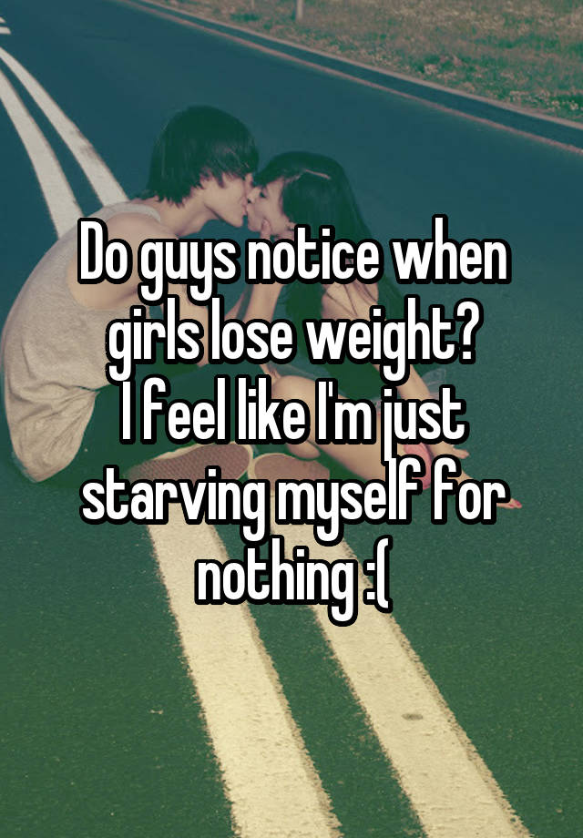 Do guys notice when girls lose weight?
I feel like I'm just starving myself for nothing :(