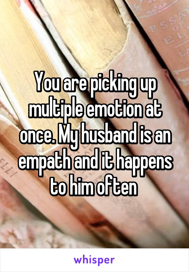 You are picking up multiple emotion at once. My husband is an empath and it happens to him often 