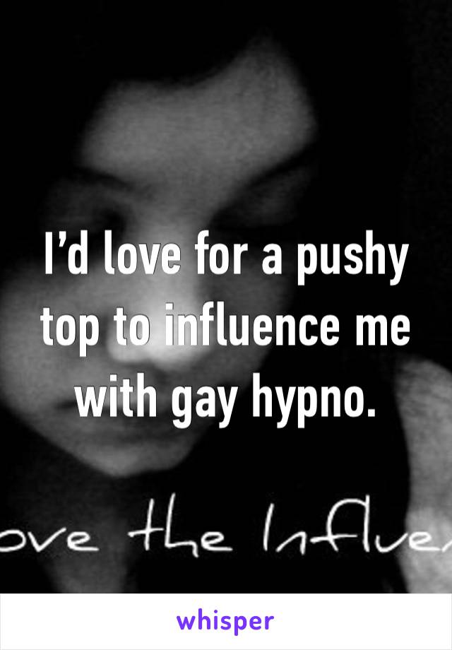 I’d love for a pushy top to influence me with gay hypno. 