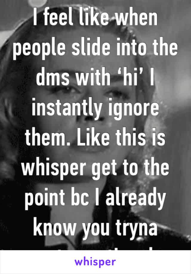 I feel like when people slide into the dms with ‘hi’ I instantly ignore them. Like this is whisper get to the point bc I already know you tryna waste my time bc