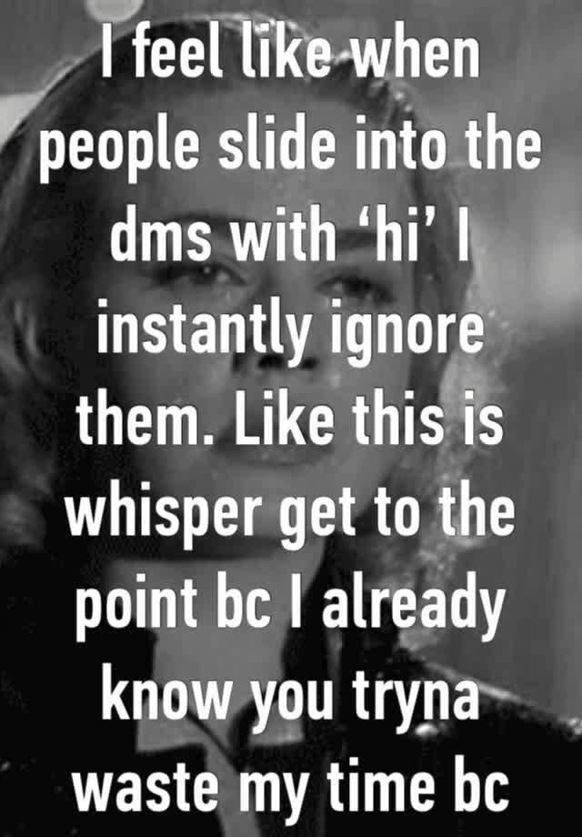 I feel like when people slide into the dms with ‘hi’ I instantly ignore them. Like this is whisper get to the point bc I already know you tryna waste my time bc