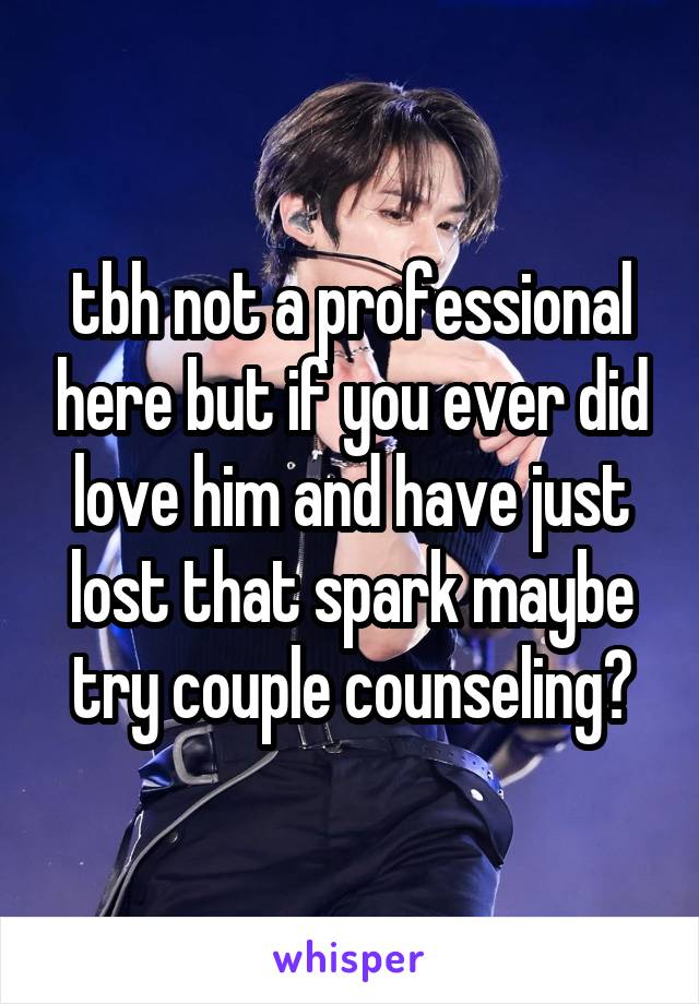 tbh not a professional here but if you ever did love him and have just lost that spark maybe try couple counseling?