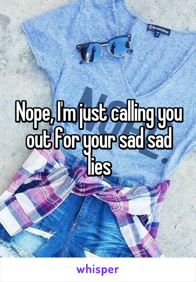 Nope, I'm just calling you out for your sad sad lies