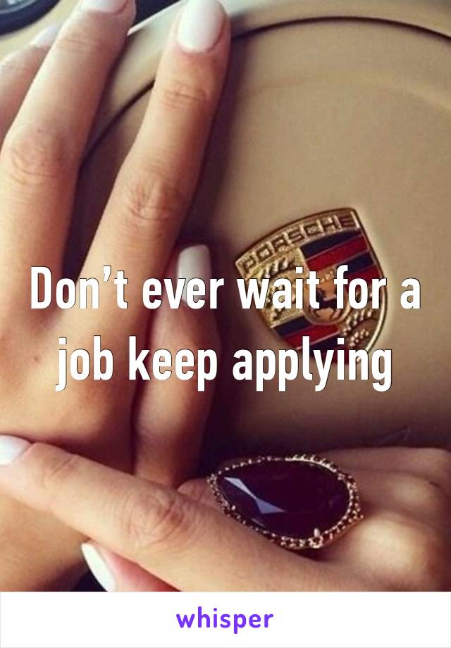 Don’t ever wait for a job keep applying