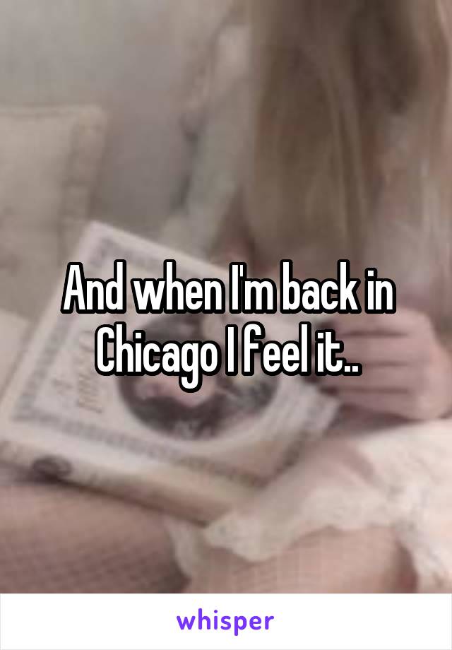 And when I'm back in Chicago I feel it..