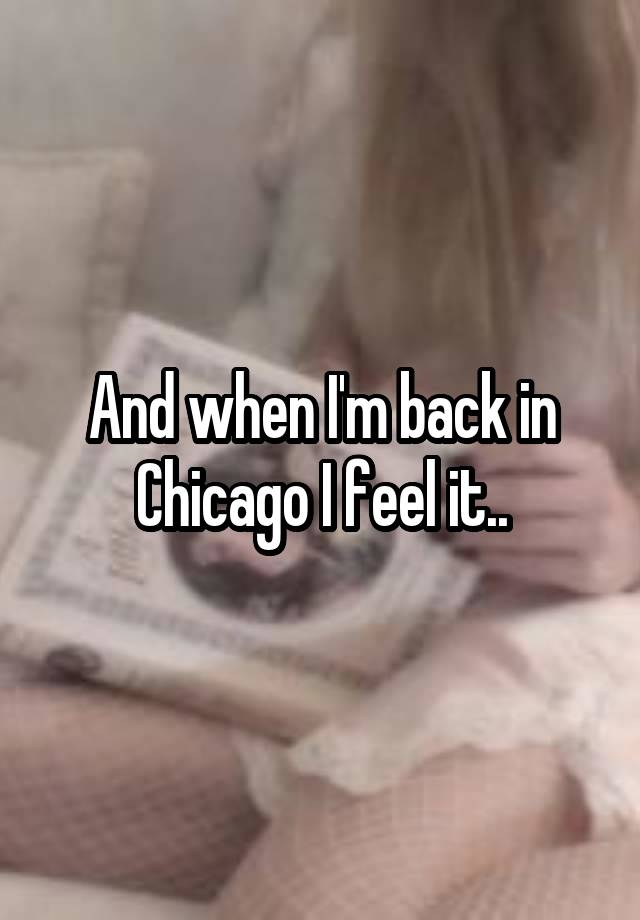 And when I'm back in Chicago I feel it..