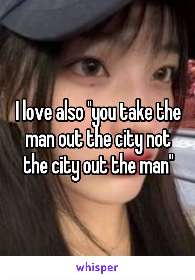 I love also "you take the man out the city not the city out the man"