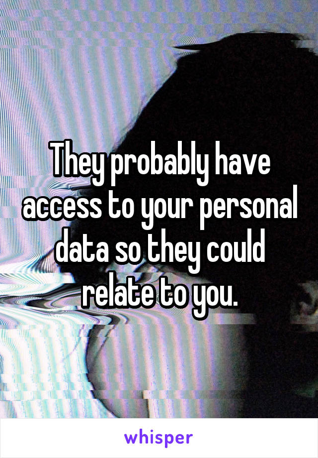 They probably have access to your personal data so they could relate to you.