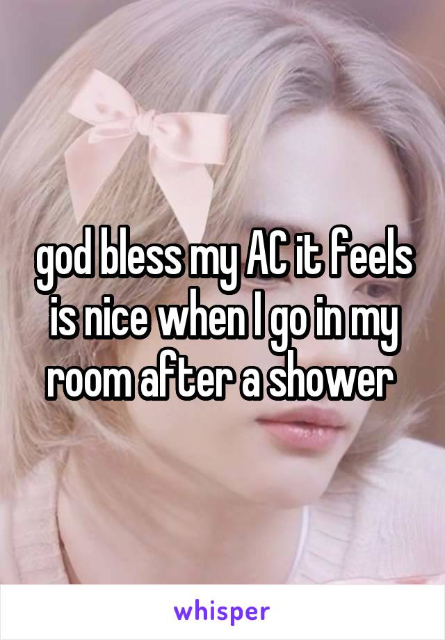 god bless my AC it feels is nice when I go in my room after a shower 