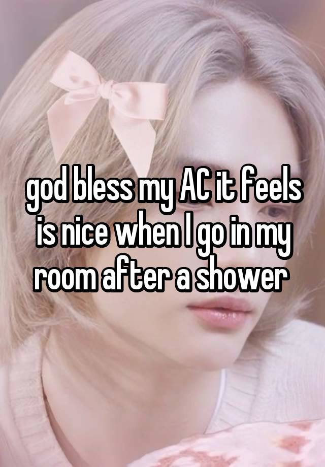 god bless my AC it feels is nice when I go in my room after a shower 