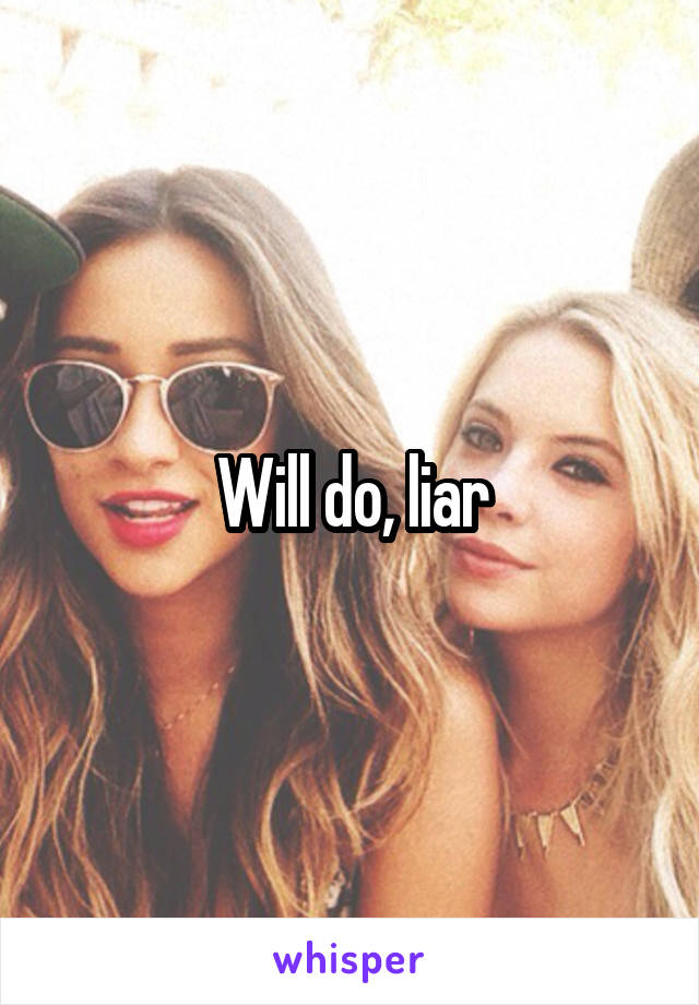 Will do, liar