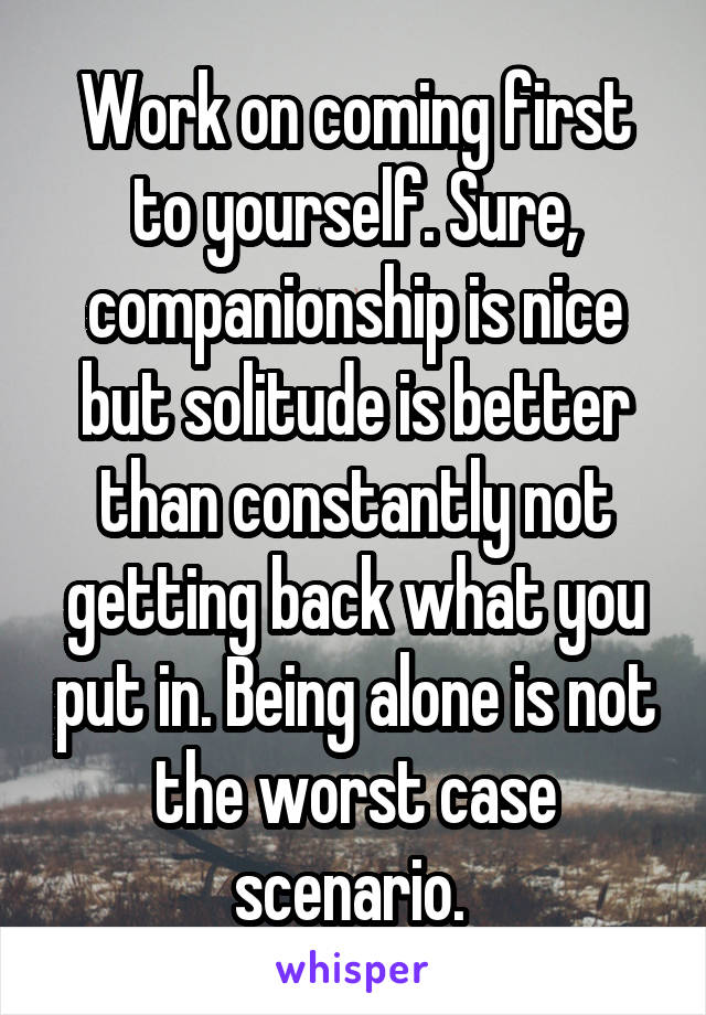 Work on coming first to yourself. Sure, companionship is nice but solitude is better than constantly not getting back what you put in. Being alone is not the worst case scenario. 